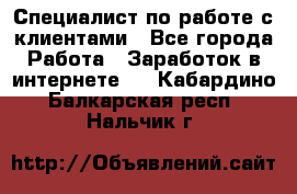 Специалист по работе с клиентами - Все города Работа » Заработок в интернете   . Кабардино-Балкарская респ.,Нальчик г.
